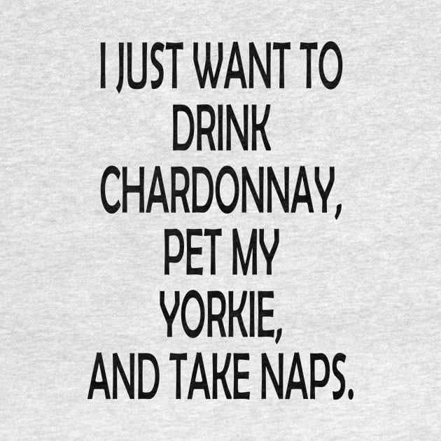 I Just Want To Drink Chardonnay Pet My Yorkie And Take Naps by jerranne